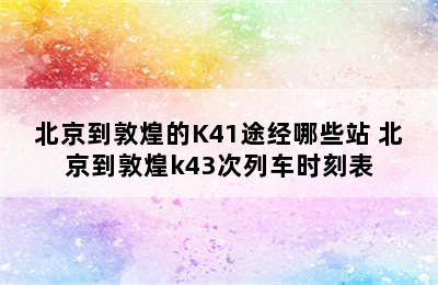 北京到敦煌的K41途经哪些站 北京到敦煌k43次列车时刻表